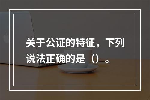 关于公证的特征，下列说法正确的是（）。