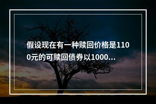 假设现在有一种赎回价格是1100元的可赎回债券以1000元