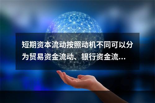 短期资本流动按照动机不同可以分为贸易资金流动、银行资金流动、