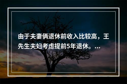 由于夫妻俩退休前收入比较高，王先生夫妇考虑提前5年退休。则夫