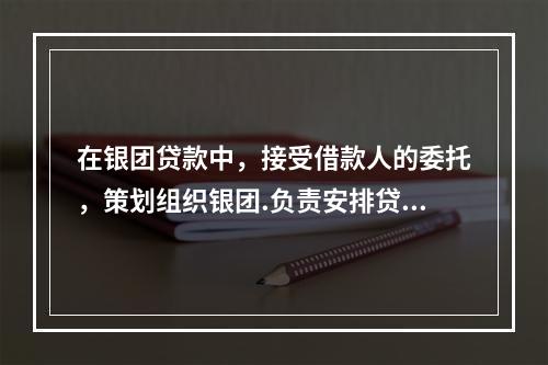 在银团贷款中，接受借款人的委托，策划组织银团.负责安排贷款分