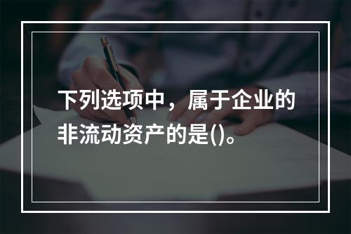 下列选项中，属于企业的非流动资产的是()。