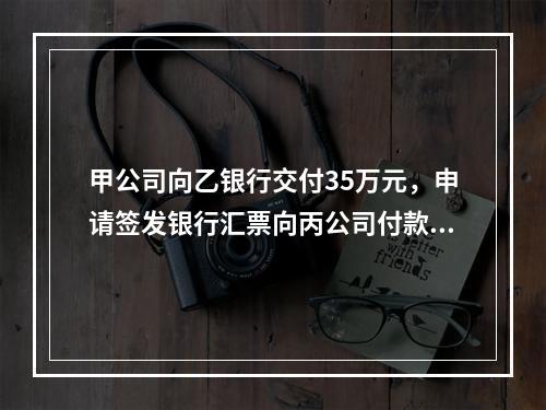 甲公司向乙银行交付35万元，申请签发银行汇票向丙公司付款。这