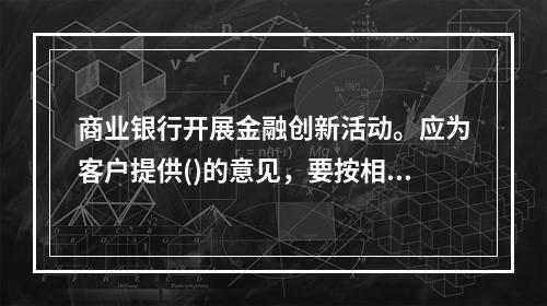 商业银行开展金融创新活动。应为客户提供()的意见，要按相应法