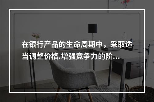 在银行产品的生命周期中，采取适当调整价格.增强竞争力的阶段是