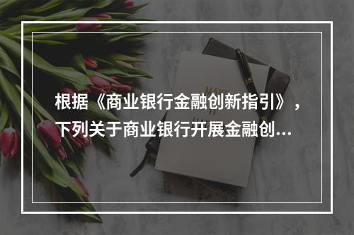 根据《商业银行金融创新指引》，下列关于商业银行开展金融创新活