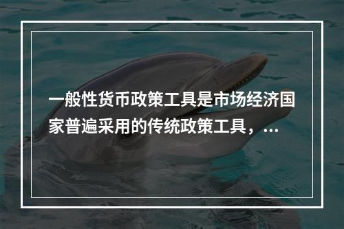 一般性货币政策工具是市场经济国家普遍采用的传统政策工具，它包