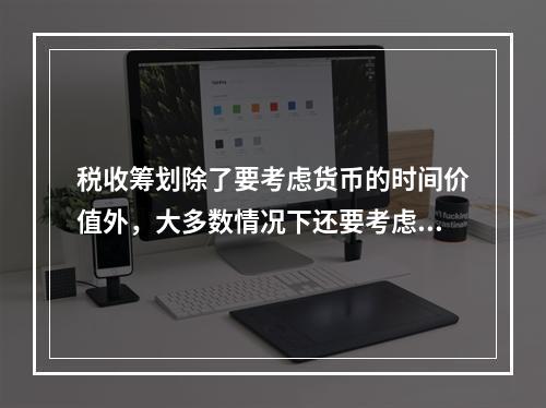 税收筹划除了要考虑货币的时间价值外，大多数情况下还要考虑税