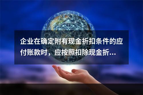 企业在确定附有现金折扣条件的应付账款时，应按照扣除现金折扣后