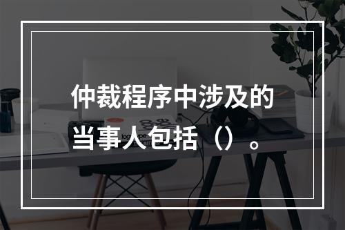 仲裁程序中涉及的当事人包括（）。