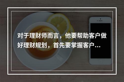 对于理财师而言，他要帮助客户做好理财规划，首先要掌握客户的