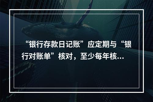 “银行存款日记账”应定期与“银行对账单”核对，至少每年核对一