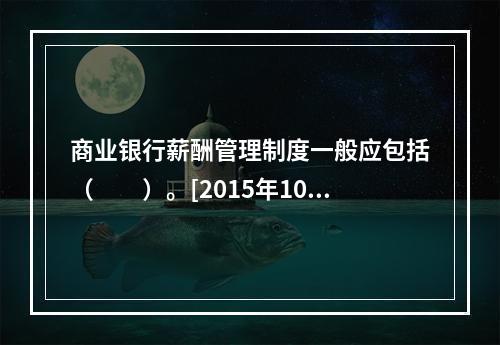 商业银行薪酬管理制度一般应包括（　　）。[2015年10月真