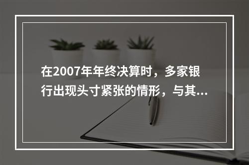 在2007年年终决算时，多家银行出现头寸紧张的情形，与其良好