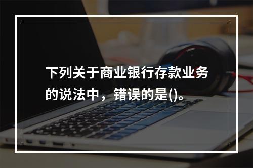 下列关于商业银行存款业务的说法中，错误的是()。