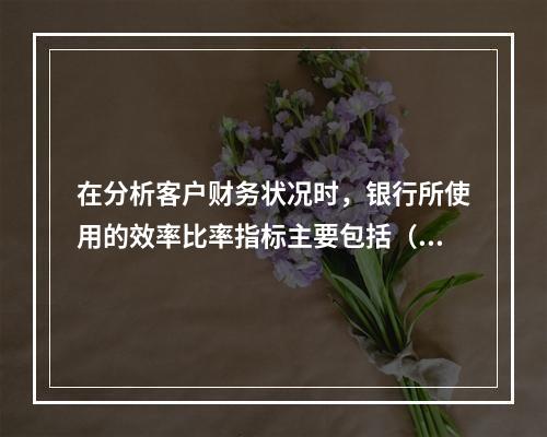 在分析客户财务状况时，银行所使用的效率比率指标主要包括（　　