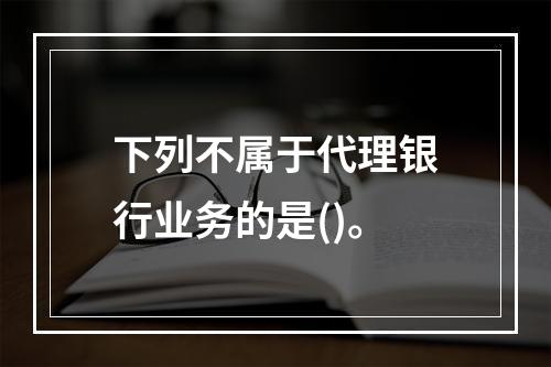 下列不属于代理银行业务的是()。