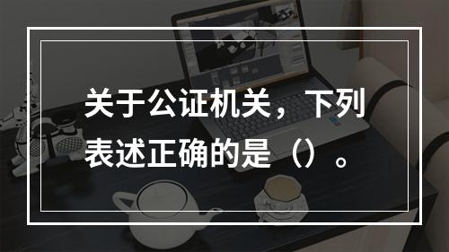 关于公证机关，下列表述正确的是（）。