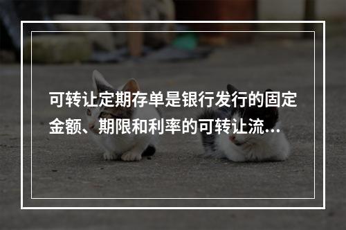 可转让定期存单是银行发行的固定金额、期限和利率的可转让流通的