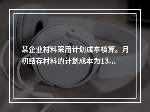 某企业材料采用计划成本核算。月初结存材料的计划成本为130万