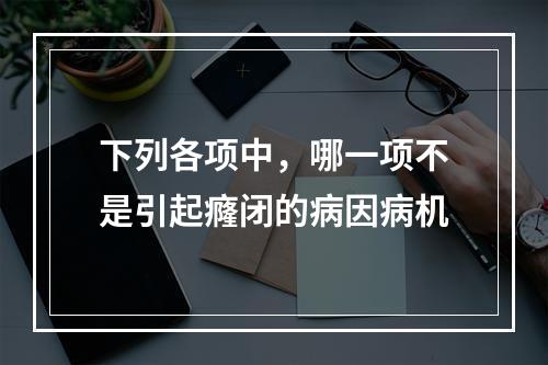 下列各项中，哪一项不是引起癃闭的病因病机