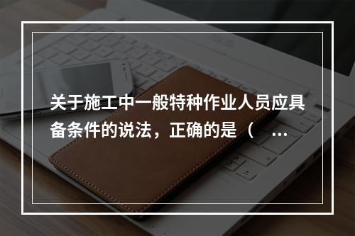 关于施工中一般特种作业人员应具备条件的说法，正确的是（　）。