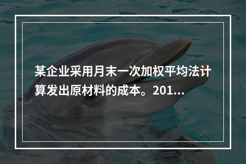 某企业采用月末一次加权平均法计算发出原材料的成本。2016年