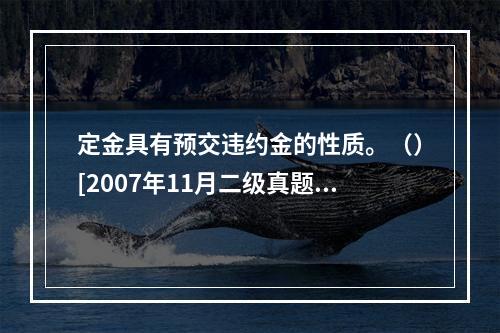 定金具有预交违约金的性质。（）[2007年11月二级真题]