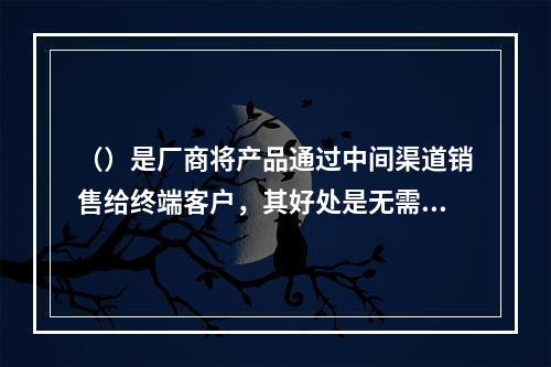 （）是厂商将产品通过中间渠道销售给终端客户，其好处是无需自找