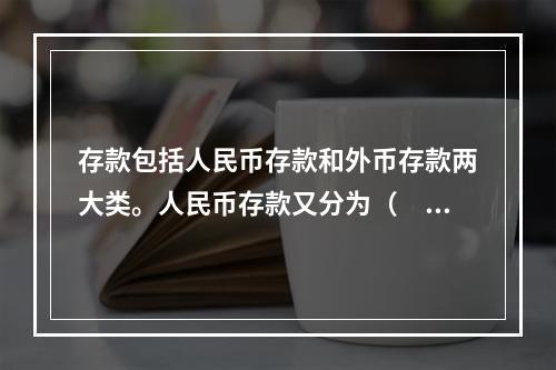 存款包括人民币存款和外币存款两大类。人民币存款又分为（　　）