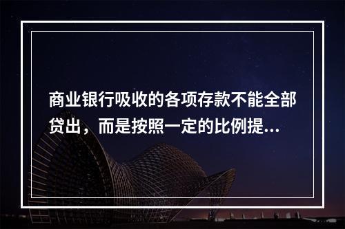 商业银行吸收的各项存款不能全部贷出，而是按照一定的比例提取出