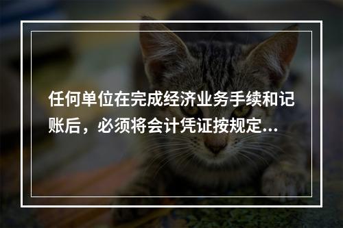 任何单位在完成经济业务手续和记账后，必须将会计凭证按规定的立