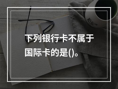 下列银行卡不属于国际卡的是()。