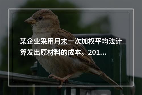 某企业采用月末一次加权平均法计算发出原材料的成本。2016年