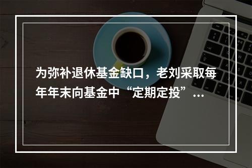 为弥补退休基金缺口，老刘采取每年年末向基金中“定期定投”的方