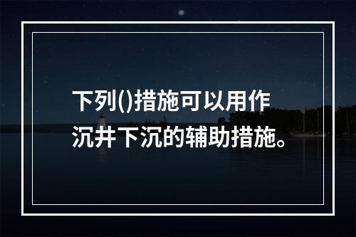 下列()措施可以用作沉井下沉的辅助措施。