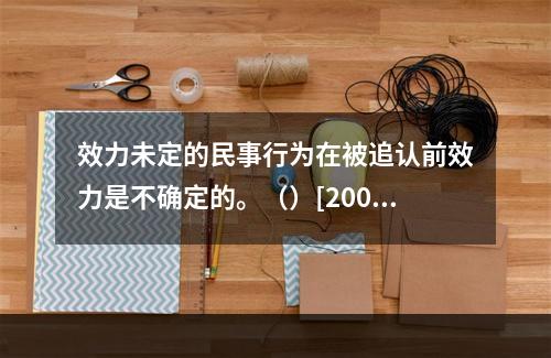 效力未定的民事行为在被追认前效力是不确定的。（）[2006年