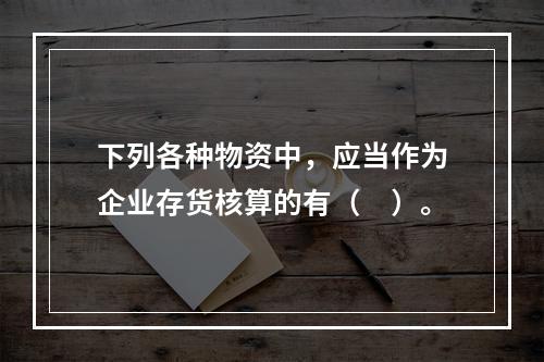 下列各种物资中，应当作为企业存货核算的有（　）。