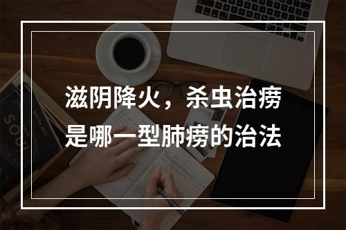 滋阴降火，杀虫治痨是哪一型肺痨的治法