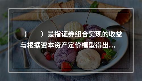 （　　）是指证券组合实现的收益与根据资本资产定价模型得出的