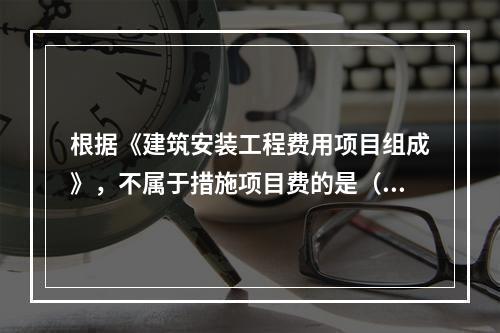 根据《建筑安装工程费用项目组成》，不属于措施项目费的是（　）