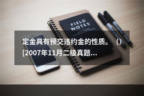 定金具有预交违约金的性质。（）[2007年11月二级真题]