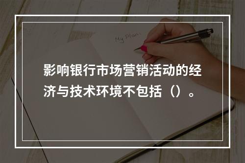 影响银行市场营销活动的经济与技术环境不包括（）。