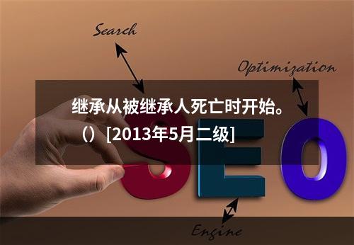 继承从被继承人死亡时开始。（）[2013年5月二级]