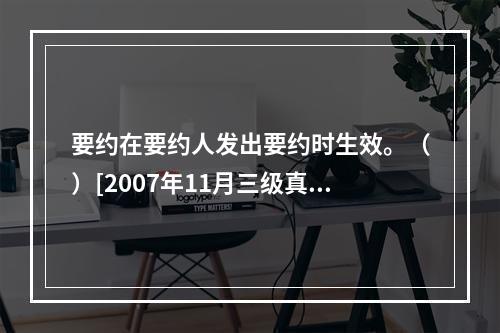 要约在要约人发出要约时生效。（）[2007年11月三级真题]