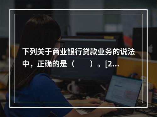 下列关于商业银行贷款业务的说法中，正确的是（　　）。[200