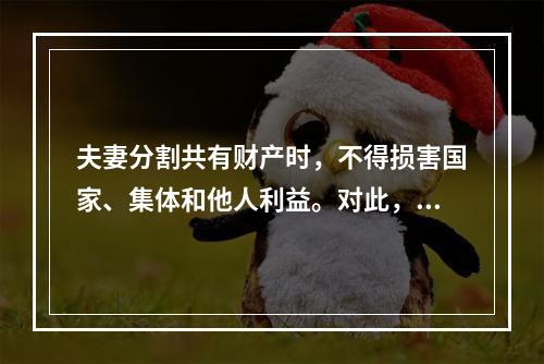 夫妻分割共有财产时，不得损害国家、集体和他人利益。对此，下