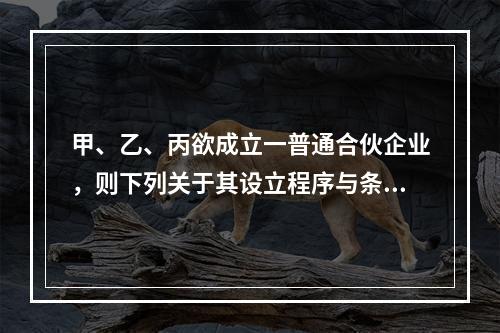 甲、乙、丙欲成立一普通合伙企业，则下列关于其设立程序与条件的