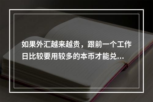 如果外汇越来越贵，跟前一个工作日比较要用较多的本币才能兑换一