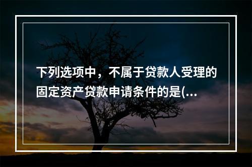 下列选项中，不属于贷款人受理的固定资产贷款申请条件的是()。